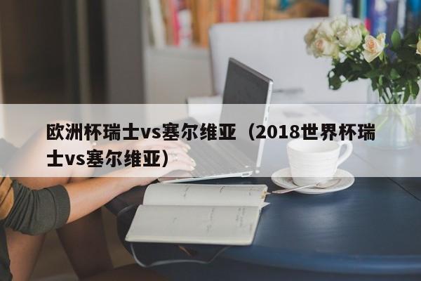 欧洲杯瑞士vs塞尔维亚（2018世界杯瑞士vs塞尔维亚）