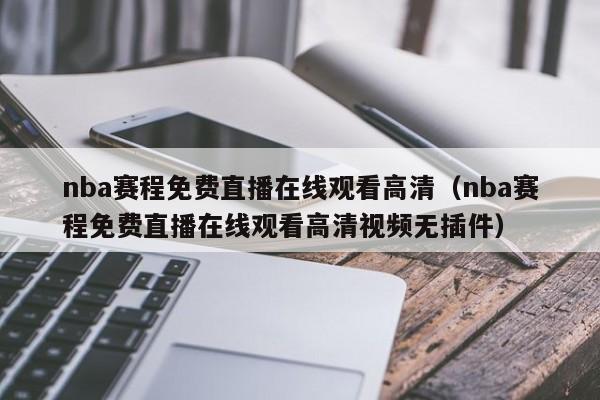 nba赛程免费直播在线观看高清（nba赛程免费直播在线观看高清视频无插件）