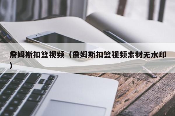 詹姆斯扣篮视频（詹姆斯扣篮视频素材无水印）