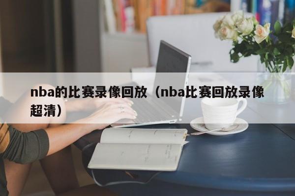 nba的比赛录像回放（nba比赛回放录像超清）