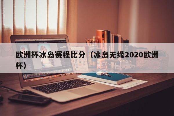 欧洲杯冰岛赛程比分（冰岛无缘2020欧洲杯）