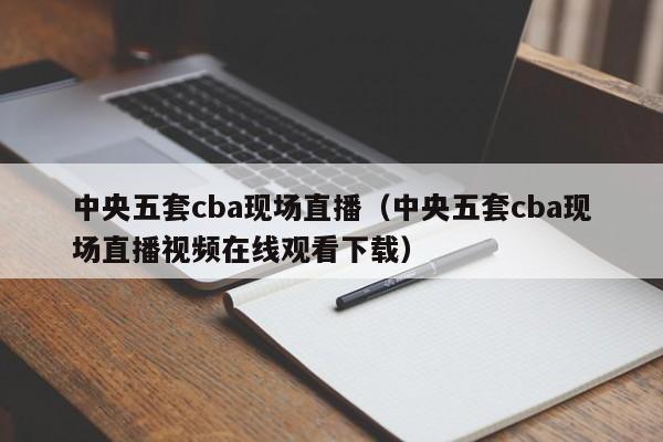 中央五套cba现场直播（中央五套cba现场直播视频在线观看下载）