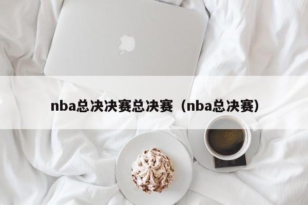 nba总决决赛总决赛（nba总决赛）