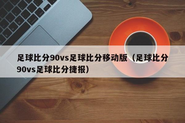 足球比分90vs足球比分移动版（足球比分90vs足球比分捷报）