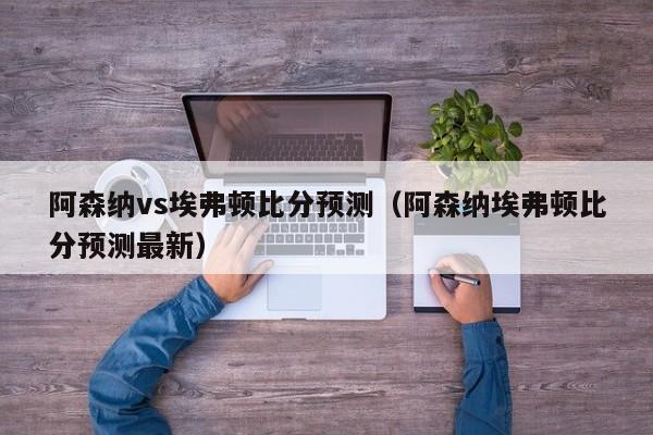 阿森纳vs埃弗顿比分预测（阿森纳埃弗顿比分预测最新）