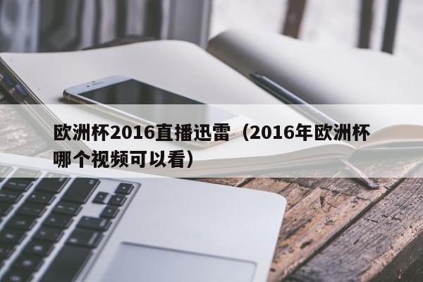 欧洲杯2016直播迅雷（2016年欧洲杯哪个视频可以看）