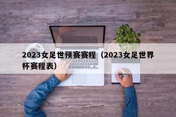 2023女足世预赛赛程（2023女足世界杯赛程表）