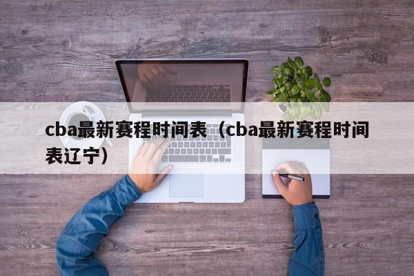 cba最新赛程时间表（cba最新赛程时间表辽宁）