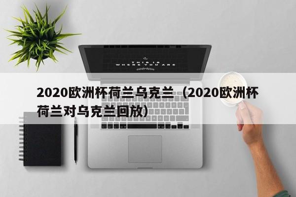 2020欧洲杯荷兰乌克兰（2020欧洲杯荷兰对乌克兰回放）